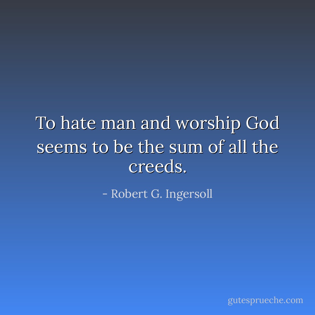 To hate man and worship God seems to be the sum of all the creeds. - Robert G. Ingersoll