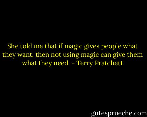 She told me that if magic gives people what they want, then not using magic can give them what they need. - Terry Pratchett