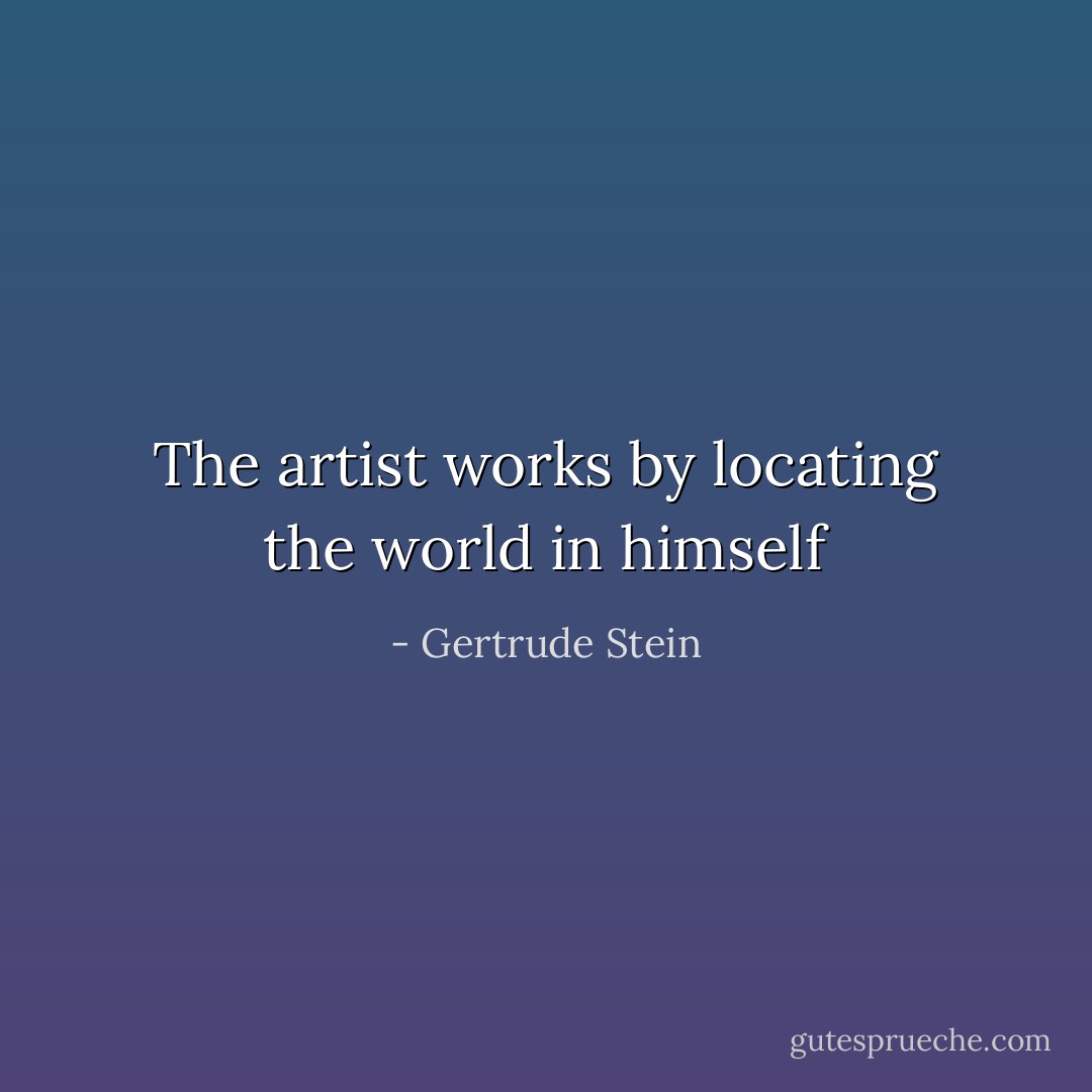 The artist works by locating the world in himself - Gertrude Stein
