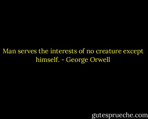 Man serves the interests of no creature except himself. - George Orwell