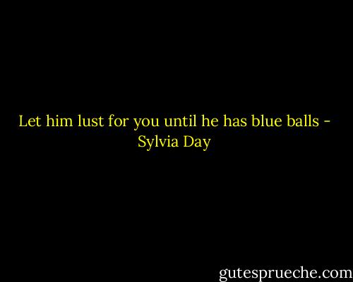 Let him lust for you until he has blue balls - Sylvia Day