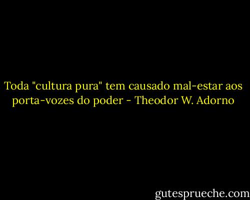 Toda "cultura pura" tem causado mal-estar aos porta-vozes do poder - Theodor W. Adorno