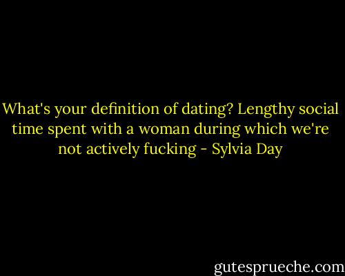 What's your definition of dating?<br />Lengthy social time spent with a woman during which we're not actively fucking - Sylvia Day