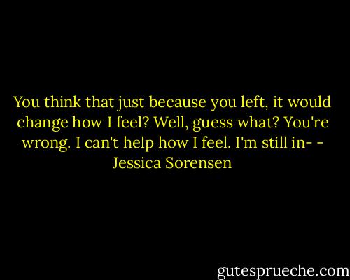 You think that just because you left, it would change how I feel? Well, guess what? You're wrong. I can't help how I feel. I'm still in- - Jessica Sorensen