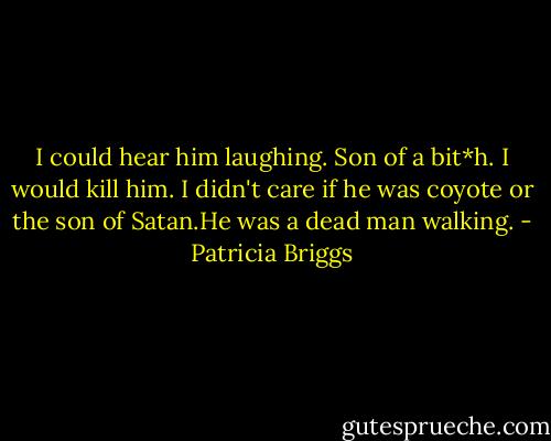 I could hear him laughing. Son of a bit*h. I would kill him. I didn't care if he was coyote or the son of Satan.He was a dead man walking. - Patricia Briggs