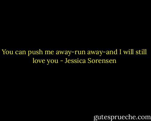 You can push me away-run away-and I will still love you - Jessica Sorensen