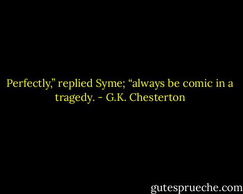Perfectly,” replied Syme; “always be comic in a tragedy. - G.K. Chesterton