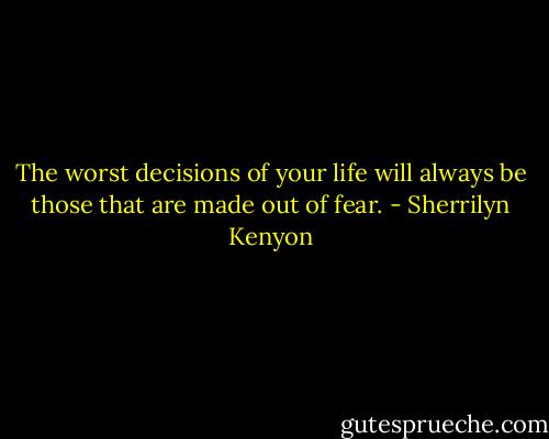 The worst decisions of your life will always be those that are made out of fear. - Sherrilyn Kenyon