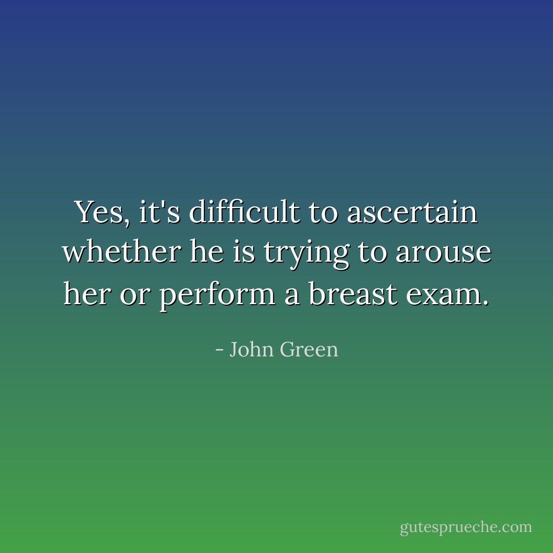 Yes, it's difficult to ascertain whether he is trying to arouse her or perform a breast exam. - John Green