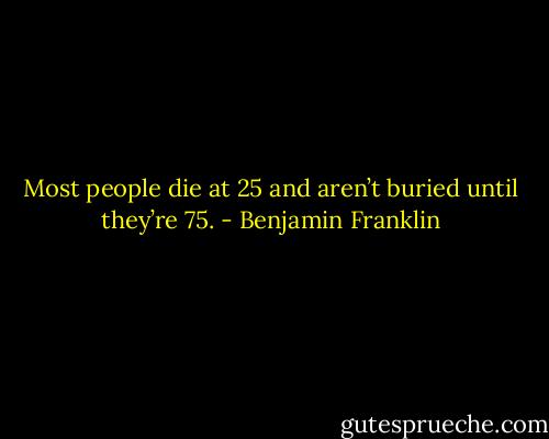 Most people die at 25 and aren’t buried until they’re 75. - Benjamin Franklin
