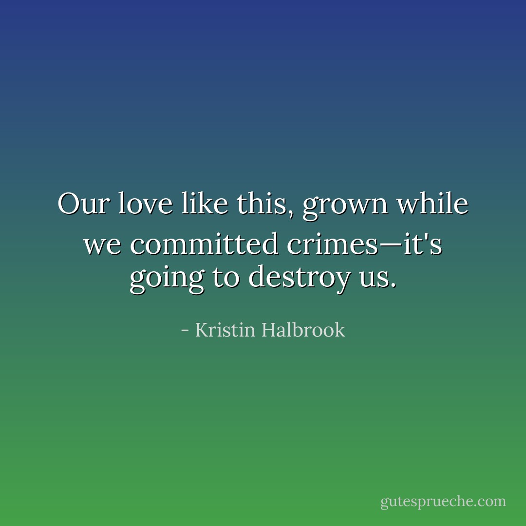 Our love like this, grown while we committed crimes—it's going to destroy us. - Kristin Halbrook