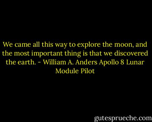 We came all this way to explore the moon, and the most important thing is that we discovered the earth. - William A. Anders Apollo 8 Lunar Module Pilot