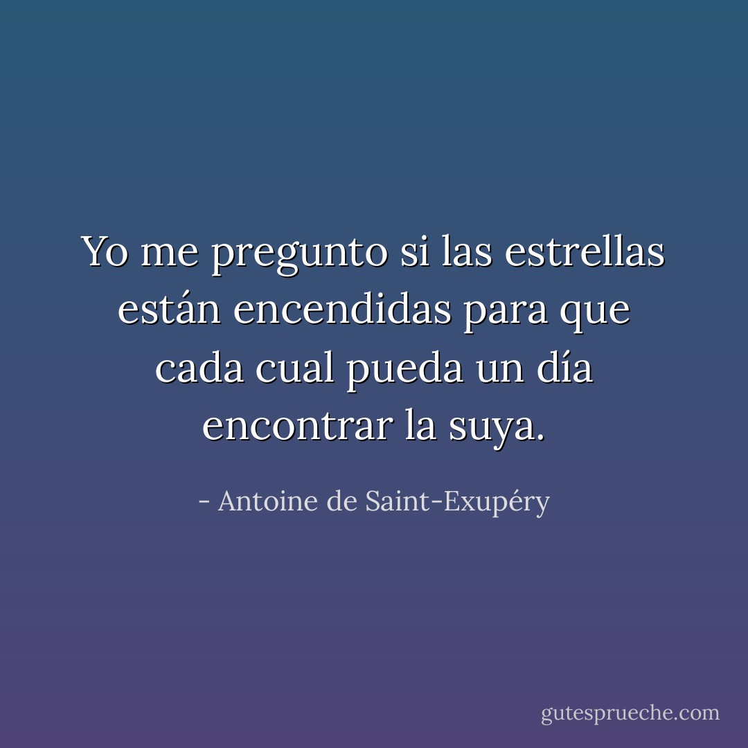 Yo me pregunto si las estrellas están encendidas para que cada cual pueda un día encontrar la suya. - Antoine de Saint-Exupéry