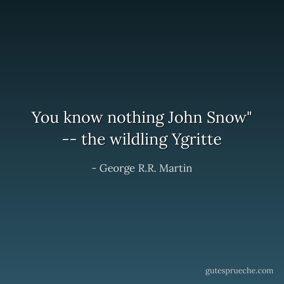 You know nothing John Snow" -- the wildling Ygritte - George R.R. Martin