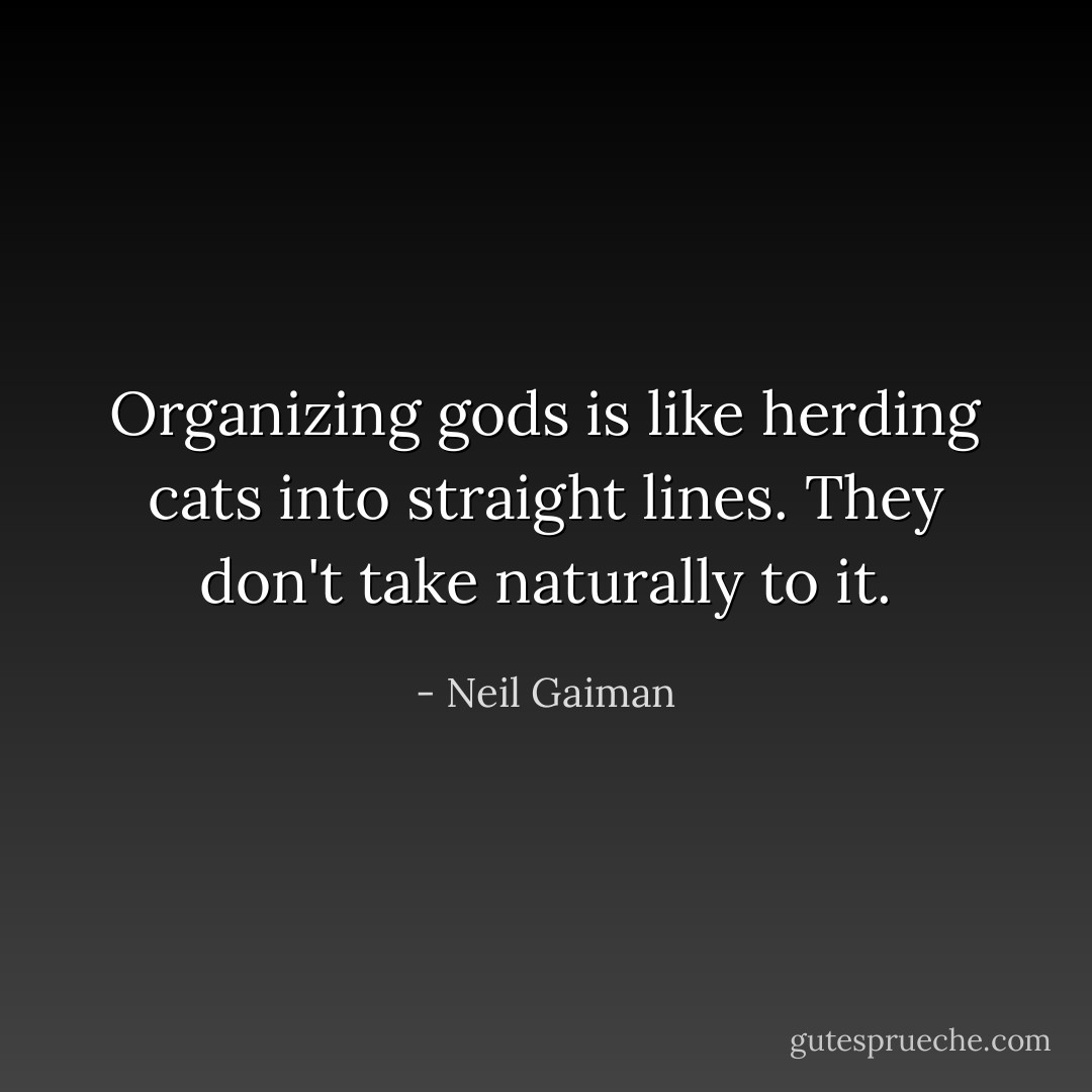 Organizing gods is like herding cats into straight lines. They don't take naturally to it. - Neil Gaiman