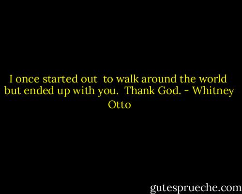 I once started out <br />to walk around the world <br />but ended up with you.<br /><br />Thank God. - Whitney Otto