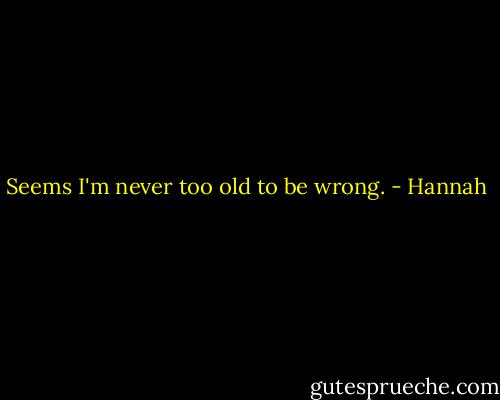 Seems I'm never too old to be wrong. - Hannah
