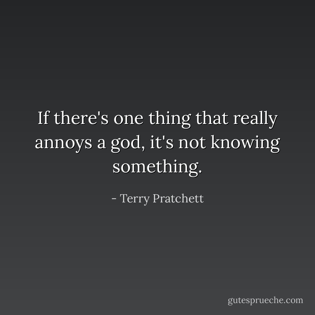 If there's one thing that really annoys a god, it's not knowing something. - Terry Pratchett
