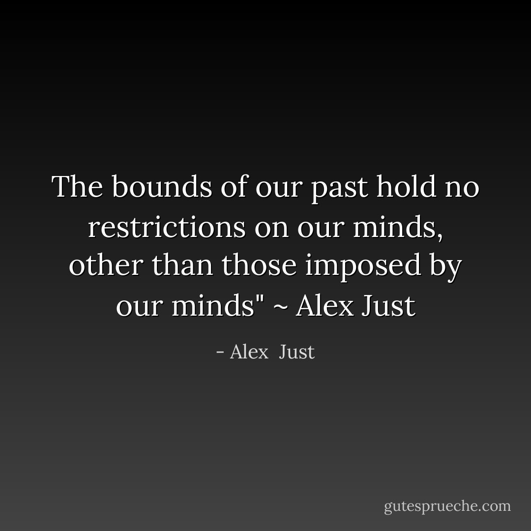 The bounds of our past hold no restrictions on our minds, other than those imposed by our minds" ~ Alex Just - Alex  Just