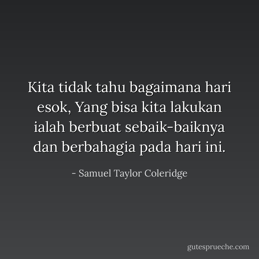 Kita tidak tahu bagaimana hari esok,<br />Yang bisa kita lakukan ialah berbuat sebaik-baiknya dan berbahagia pada hari ini. - Samuel Taylor Coleridge