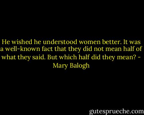 He wished he understood women better. It was a well-known fact that they did not mean half of what they said.<br />But which half did they mean? - Mary Balogh