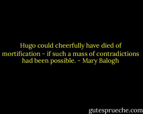 Hugo could cheerfully have died of mortification - if such a mass of contradictions had been possible. - Mary Balogh
