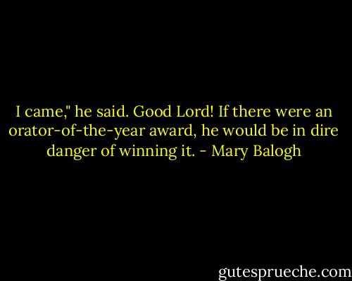 I came," he said.<br />Good Lord! If there were an orator-of-the-year award, he would be in dire danger of winning it. - Mary Balogh
