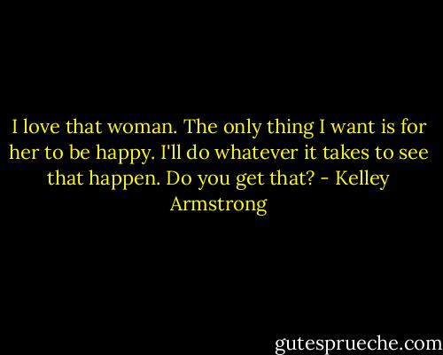 I love that woman. The only thing I want is for her to be happy. I'll do whatever it takes to see that happen. Do you get that? - Kelley Armstrong
