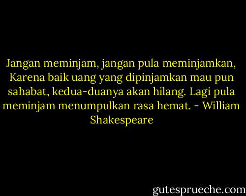 Jangan meminjam, jangan pula meminjamkan,<br />Karena baik uang yang dipinjamkan mau pun sahabat, kedua-duanya akan hilang.<br />Lagi pula meminjam menumpulkan rasa hemat. - William Shakespeare