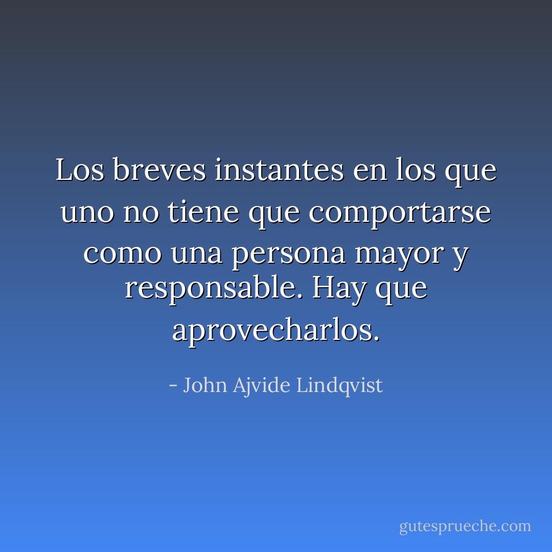 Los breves instantes en los que uno no tiene que comportarse como una persona mayor y responsable. Hay que aprovecharlos. - John Ajvide Lindqvist