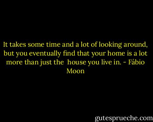 It takes some time and a lot of looking around, but you eventually find that your home is a lot more than just the <br />house you live in. - Fábio Moon