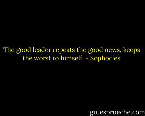 The good leader repeats the good news, keeps the worst to himself. - Sophocles