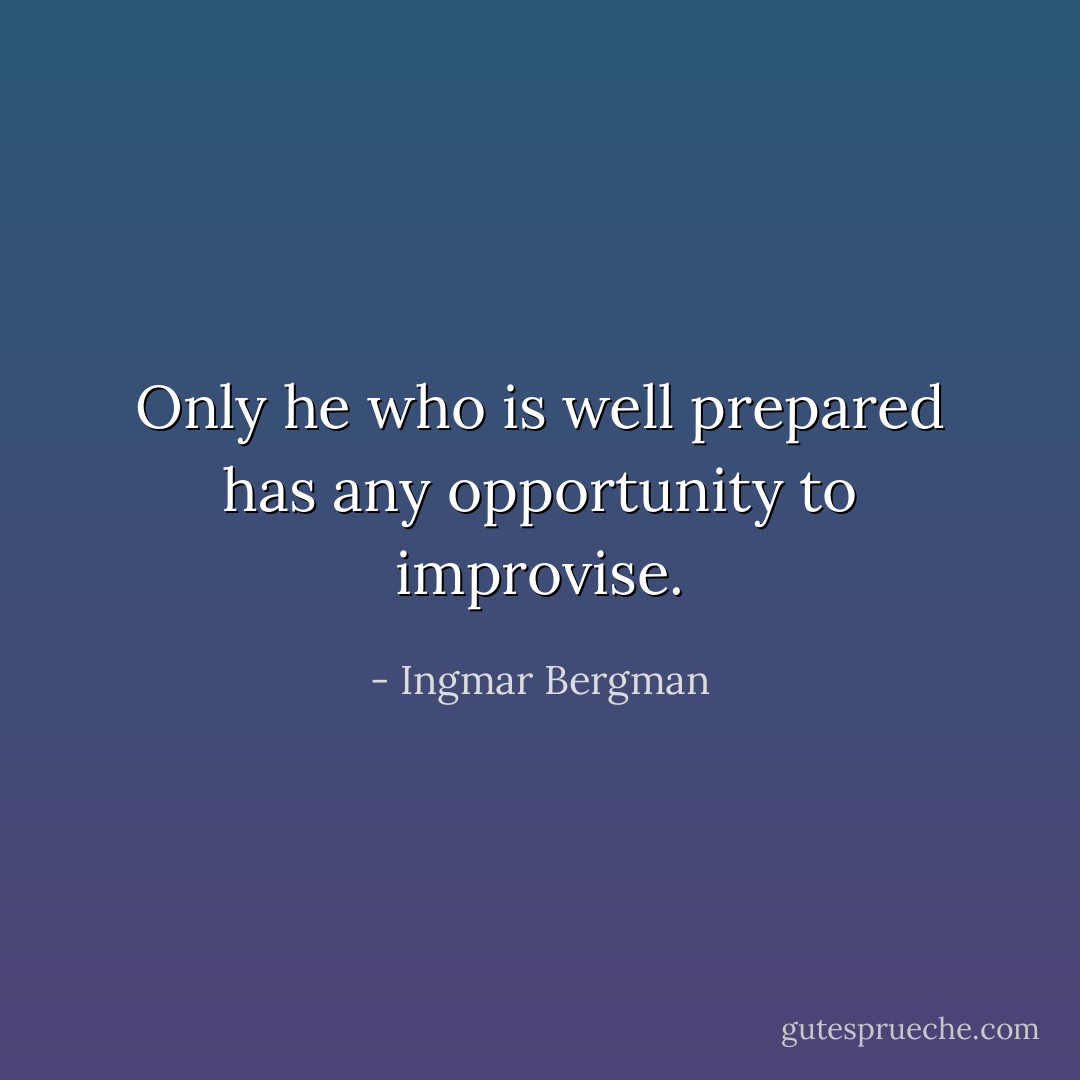 Only he who is well prepared has any opportunity to improvise. - Ingmar Bergman