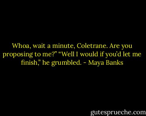 Whoa, wait a minute, Coletrane. Are you proposing to me?”<br />“Well I would if you’d let me finish,” he grumbled. - Maya Banks