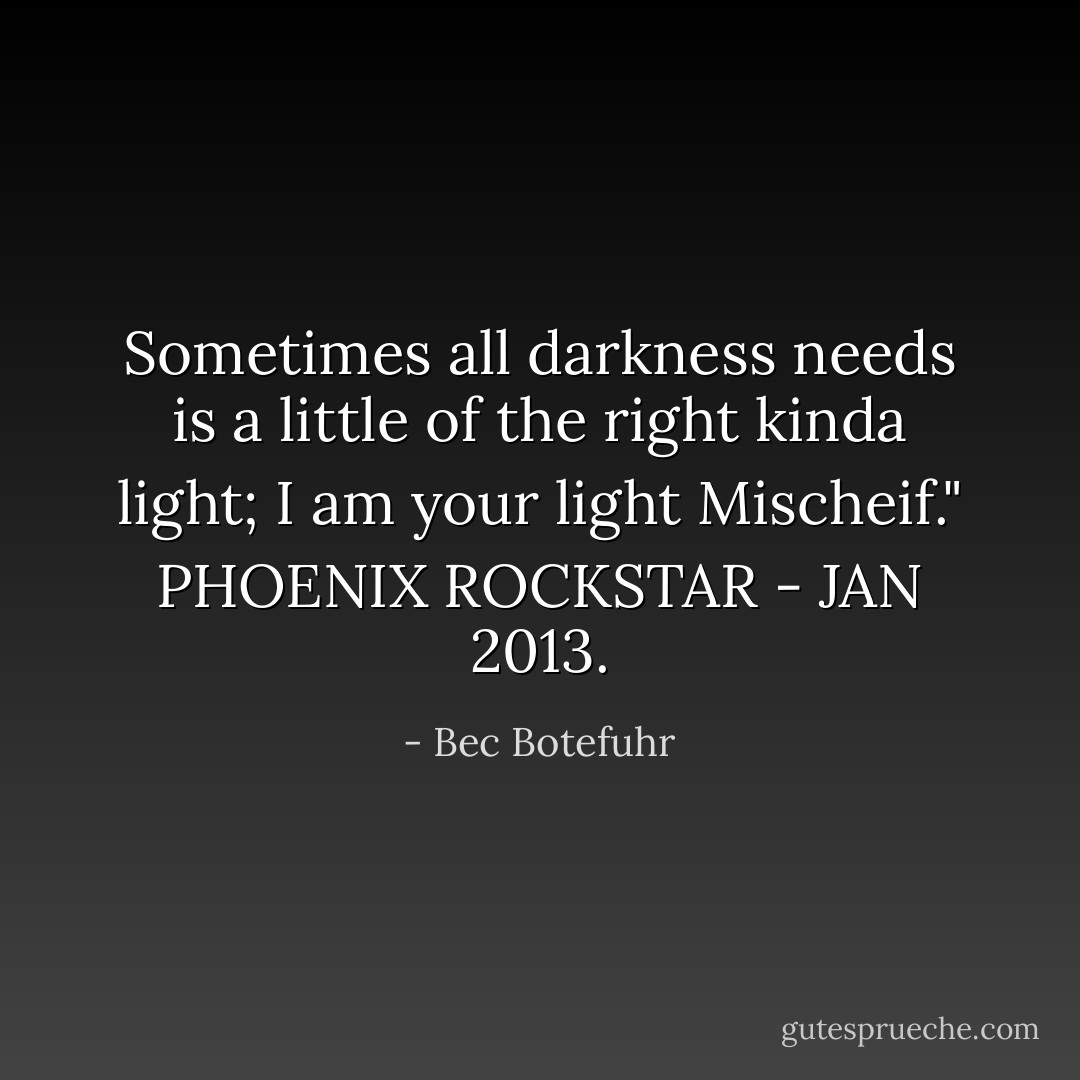Sometimes all darkness needs is a little of the right kinda light; I am your light Mischeif."<br />PHOENIX ROCKSTAR - JAN 2013. - Bec Botefuhr