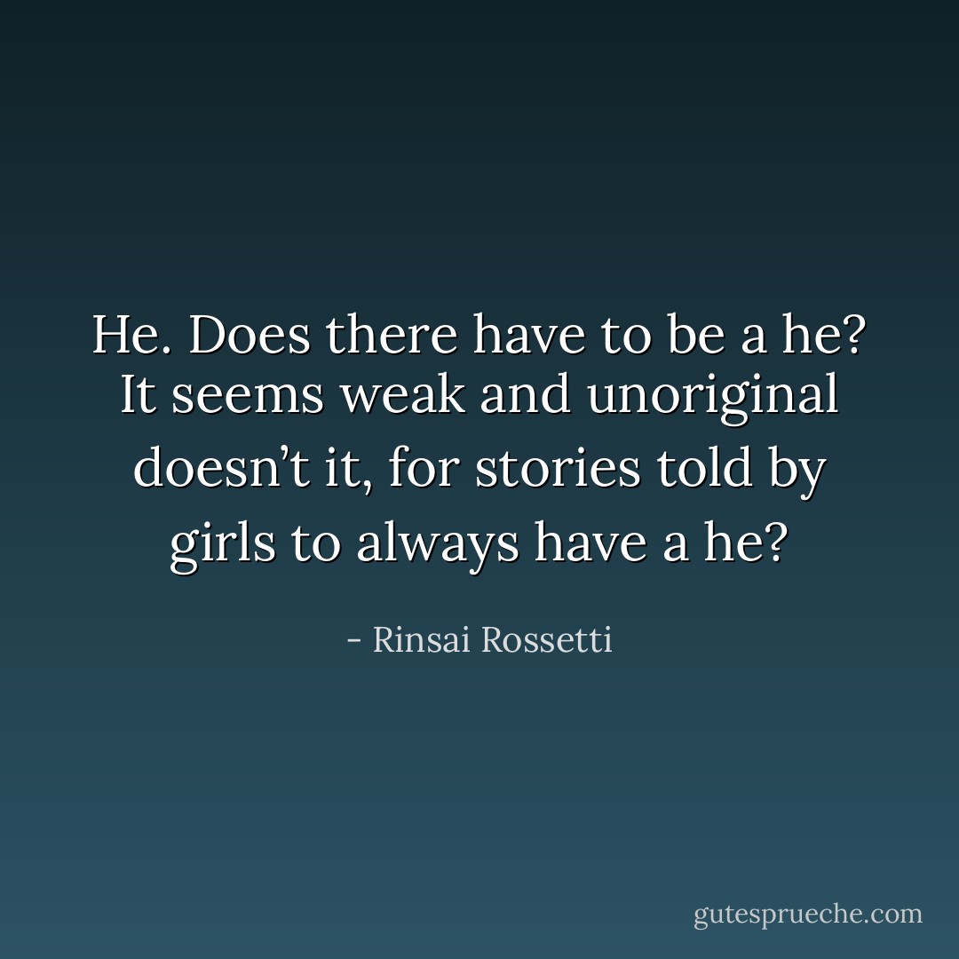 He. Does there have to be a he? It seems weak and unoriginal doesn’t it, for stories told by girls to always have a he? - Rinsai Rossetti