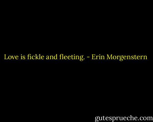 Love is fickle and fleeting. - Erin Morgenstern