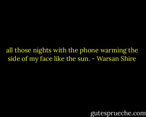 all those nights with the phone warming the side of my face like the sun. - Warsan Shire