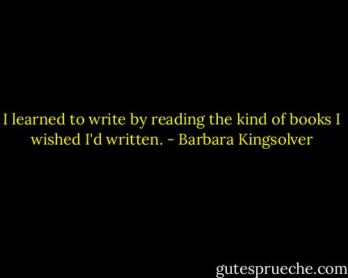 I learned to write by reading the kind of books I wished I'd written. - Barbara Kingsolver