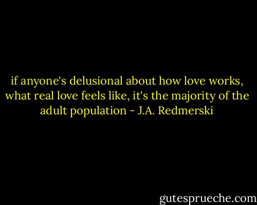 if anyone's delusional about how love works, what real love feels like, it's the majority of the adult population - J.A. Redmerski