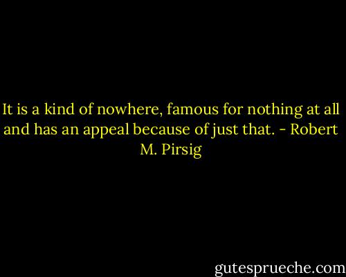 It is a kind of nowhere, famous for nothing at all and has an appeal because of just that. - Robert M. Pirsig