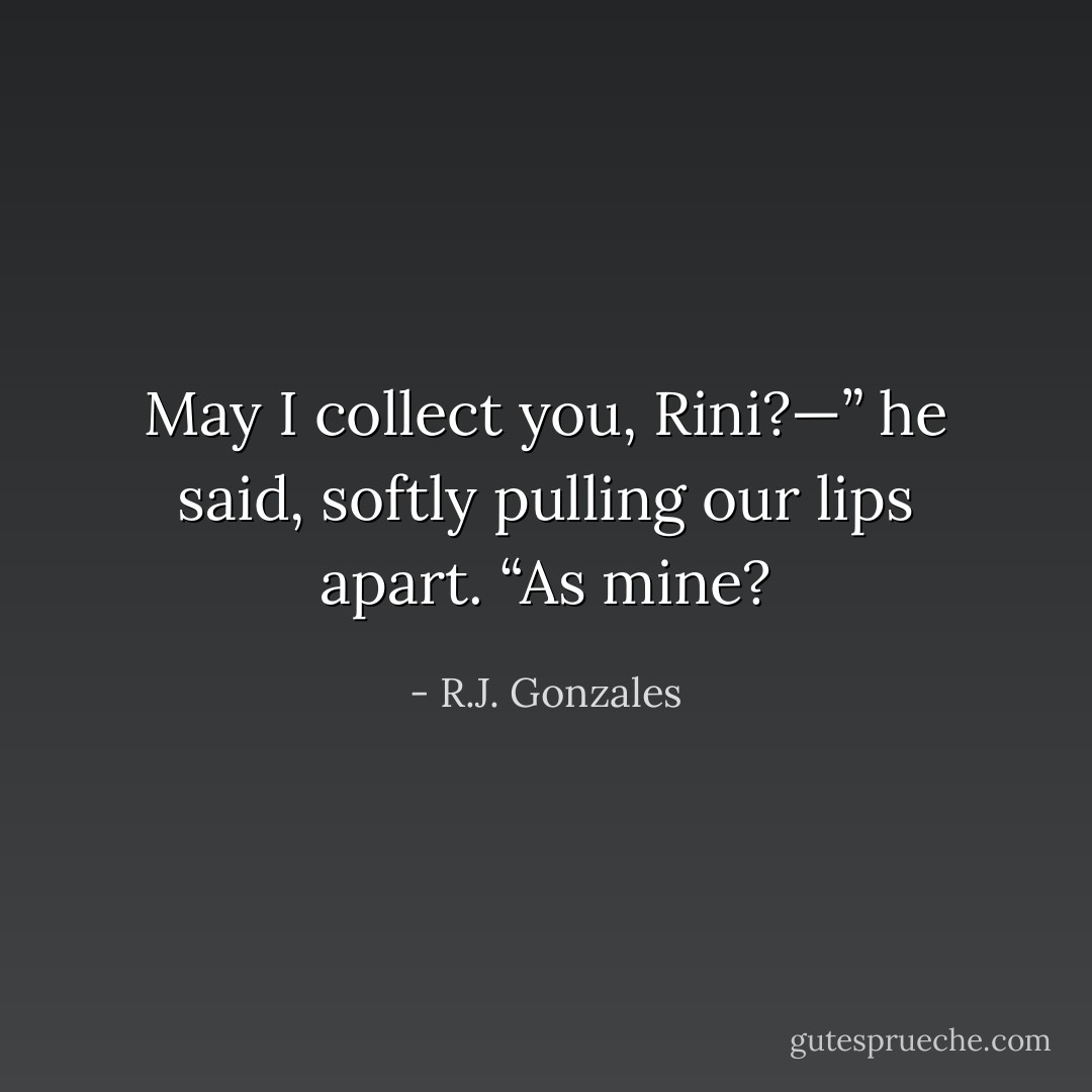 May I collect you, Rini?—” he said, softly pulling our lips apart. “As mine? - R.J. Gonzales