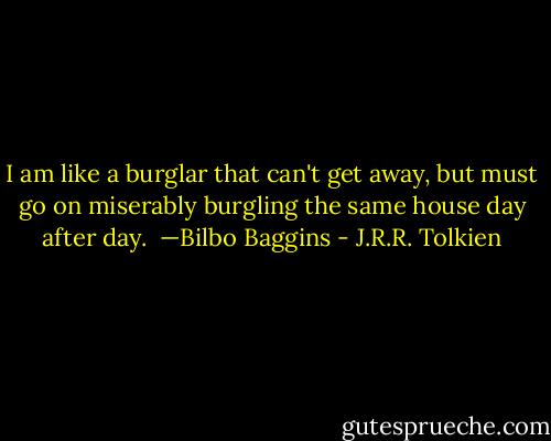 I am like a burglar that can't get away, but must go on miserably burgling the same house day after day.<br /><br />—Bilbo Baggins - J.R.R. Tolkien