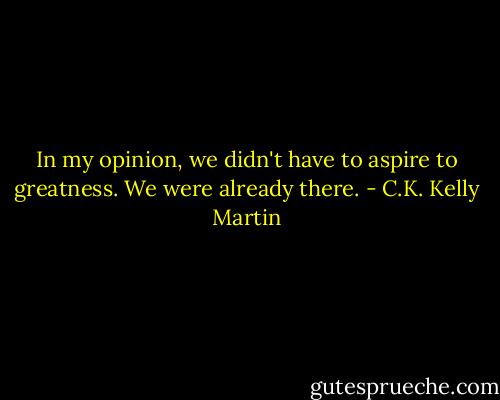 In my opinion, we didn't have to aspire to greatness. We were already there. - C.K. Kelly Martin