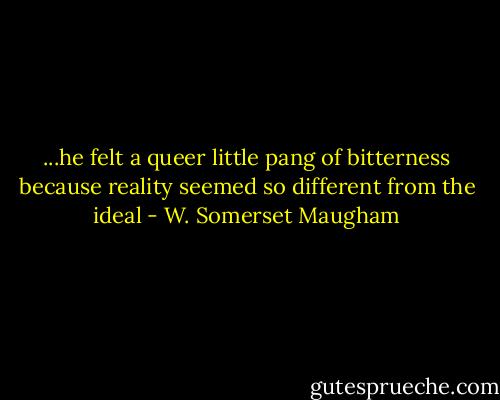 ...he felt a queer little pang of bitterness because reality seemed so different from the ideal - W. Somerset Maugham