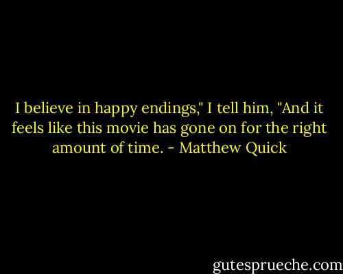 I believe in happy endings," I tell him, "And it feels like this movie has gone on for the right amount of time. - Matthew Quick