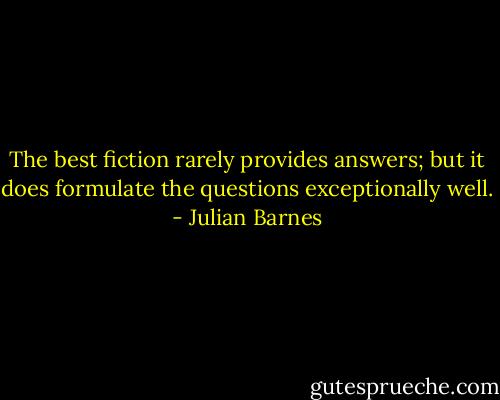 The best fiction rarely provides answers; but it does formulate the questions exceptionally well. - Julian Barnes