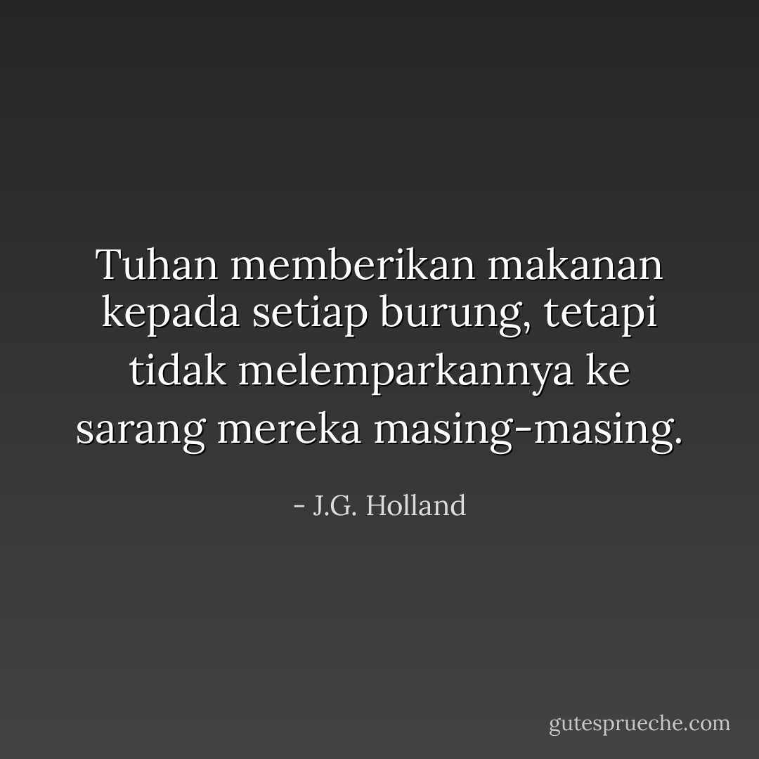 Tuhan memberikan makanan kepada setiap burung, tetapi tidak melemparkannya ke sarang mereka masing-masing. - J.G. Holland