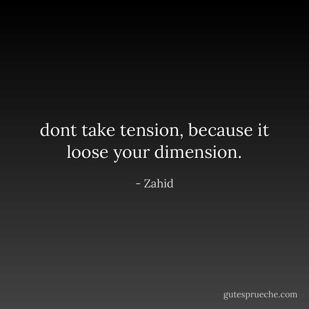 dont take tension, because it loose your dimension. - Zahid