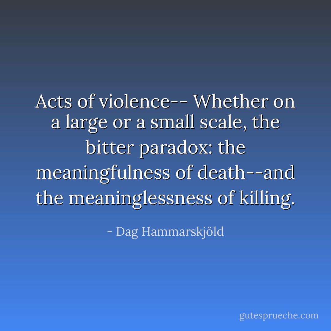 Acts of violence-- Whether on a large or a small scale, the bitter paradox: the meaningfulness of death--and the meaninglessness of killing. - Dag Hammarskjöld